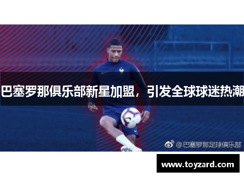 巴塞罗那俱乐部新星加盟，引发全球球迷热潮