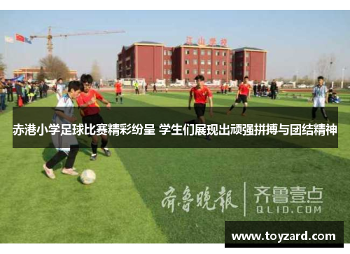 赤港小学足球比赛精彩纷呈 学生们展现出顽强拼搏与团结精神
