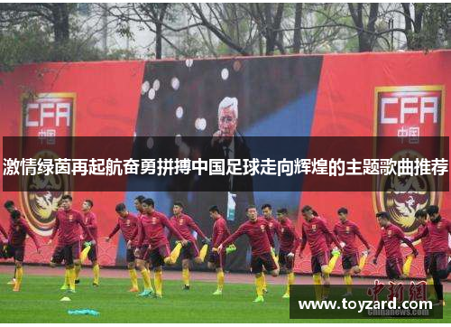 激情绿茵再起航奋勇拼搏中国足球走向辉煌的主题歌曲推荐