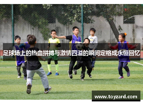 足球场上的热血拼搏与激情四溢的瞬间定格成永恒回忆