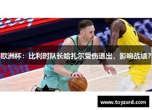 欧洲杯：比利时队长哈扎尔受伤退出，影响战绩？