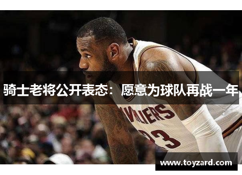 骑士老将公开表态：愿意为球队再战一年