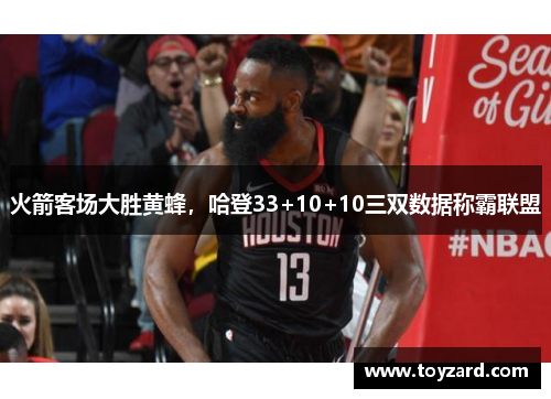 火箭客场大胜黄蜂，哈登33+10+10三双数据称霸联盟