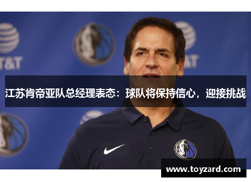 江苏肯帝亚队总经理表态：球队将保持信心，迎接挑战