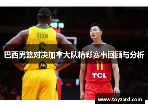 巴西男篮对决加拿大队精彩赛事回顾与分析