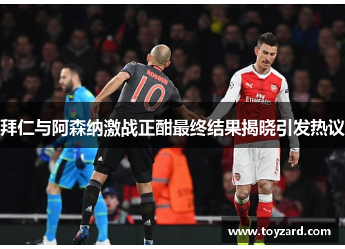 拜仁与阿森纳激战正酣最终结果揭晓引发热议