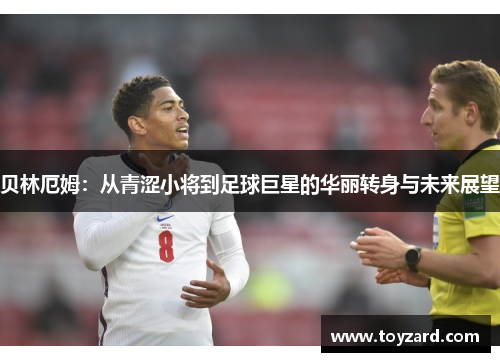 贝林厄姆：从青涩小将到足球巨星的华丽转身与未来展望