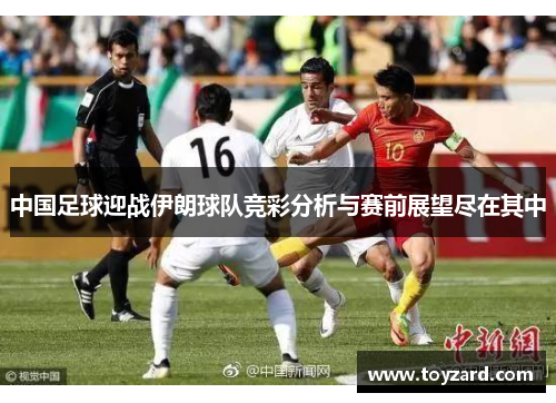 中国足球迎战伊朗球队竞彩分析与赛前展望尽在其中