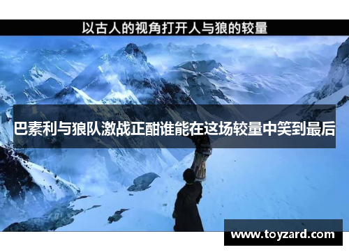 巴素利与狼队激战正酣谁能在这场较量中笑到最后