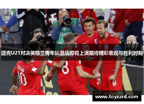 捷克U21对决英格兰青年队激战即将上演期待精彩表现与胜利时刻