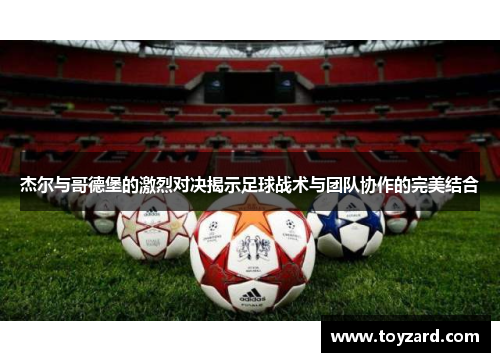 杰尔与哥德堡的激烈对决揭示足球战术与团队协作的完美结合