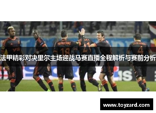 法甲精彩对决里尔主场迎战马赛直播全程解析与赛前分析